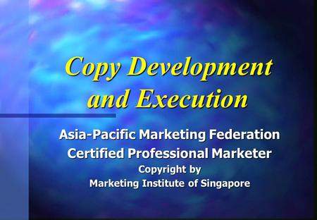 Copy Development and Execution Asia-Pacific Marketing Federation Certified Professional Marketer Copyright by Marketing Institute of Singapore.