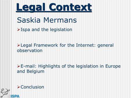 Legal Context Saskia Mermans  Ispa and the legislation  Legal Framework for the Internet: general observation  E-mail: Highlights of the legislation.
