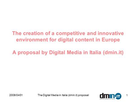 2008/04/01The Digital Media in Italia (dmin.it) proposal 1 The creation of a competitive and innovative environment for digital content in Europe A proposal.