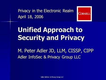 Adler InfoSec & Privacy Group LLC Unified Approach to Security and Privacy M. Peter Adler JD, LLM, CISSP, CIPP Adler InfoSec & Privacy Group LLC Privacy.