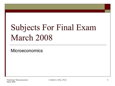 Final Exam Microeconomics March 2008 Ir. Muhril A., M.Sc., Ph.D1 Subjects For Final Exam March 2008 Microeconomics.