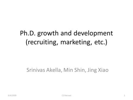 Ph.D. growth and development (recruiting, marketing, etc.) Srinivas Akella, Min Shin, Jing Xiao 9/4/20091CS Retreat.