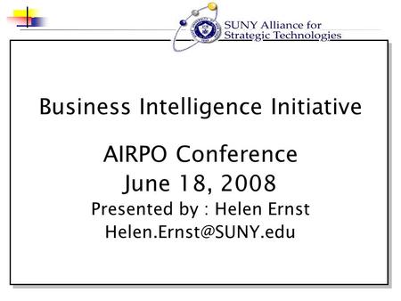 Business Intelligence Initiative AIRPO Conference June 18, 2008 Presented by : Helen Ernst