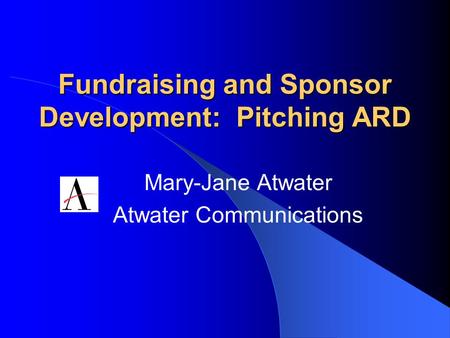 Fundraising and Sponsor Development: Pitching ARD Mary-Jane Atwater Atwater Communications.