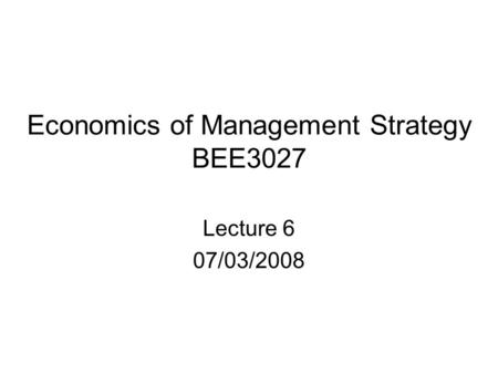 Economics of Management Strategy BEE3027 Lecture 6 07/03/2008.