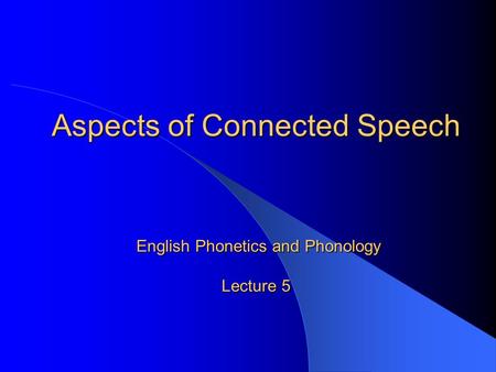 Aspects of Connected Speech English Phonetics and Phonology Lecture 5