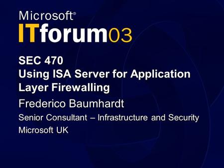 SEC 470 Using ISA Server for Application Layer Firewalling Frederico Baumhardt Senior Consultant – Infrastructure and Security Microsoft UK.