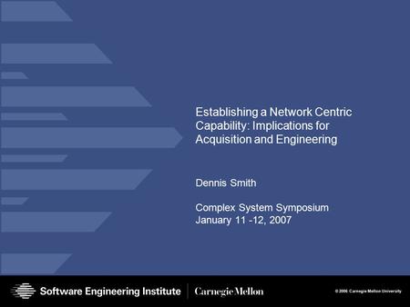 © 2006 Carnegie Mellon University Establishing a Network Centric Capability: Implications for Acquisition and Engineering Dennis Smith Complex System Symposium.