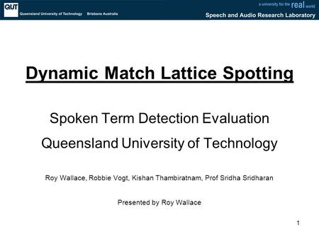 1 Dynamic Match Lattice Spotting Spoken Term Detection Evaluation Queensland University of Technology Roy Wallace, Robbie Vogt, Kishan Thambiratnam, Prof.