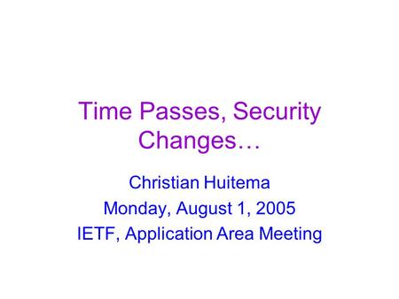Time Passes, Security Changes… Christian Huitema Monday, August 1, 2005 IETF, Application Area Meeting.