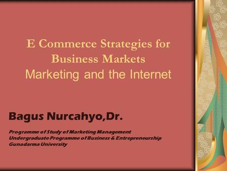 E Commerce Strategies for Business Markets Marketing and the Internet Bagus Nurcahyo,Dr. Programme of Study of Marketing Management Undergraduate Programme.