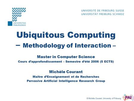 © Michèle Courant, University of Fribourg Ubiquitous Computing – Methodology of Interaction – Master in Computer Science Cours d’approfondissement - Semestre.