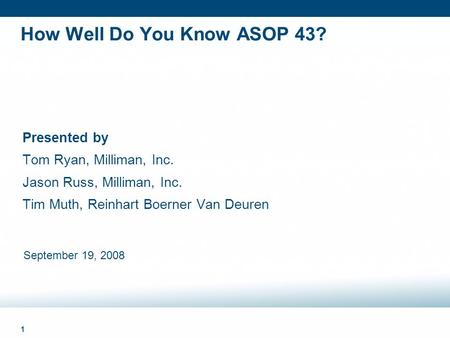 1 How Well Do You Know ASOP 43? Presented by Tom Ryan, Milliman, Inc. Jason Russ, Milliman, Inc. Tim Muth, Reinhart Boerner Van Deuren September 19, 2008.