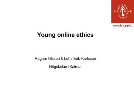Www.hik.se/hv Young online ethics Ragnar Olsson & Lotta Eek-Karlsson Högskolan i Kalmar.