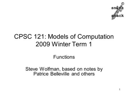 Snick  snack CPSC 121: Models of Computation 2009 Winter Term 1 Functions Steve Wolfman, based on notes by Patrice Belleville and others 1.