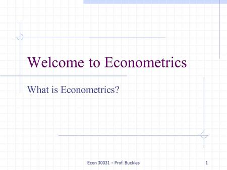 Econ 30031 - Prof. Buckles1 Welcome to Econometrics What is Econometrics?