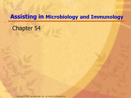 Copyright © 2007 by Saunders, Inc., an imprint of Elsevier Inc. Assisting in Microbiology and Immunology Chapter 54.