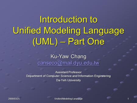 2008/03/25 Unified Modeling Lanauage 1 Introduction to Unified Modeling Language (UML) – Part One Ku-Yaw Chang Assistant Professor.