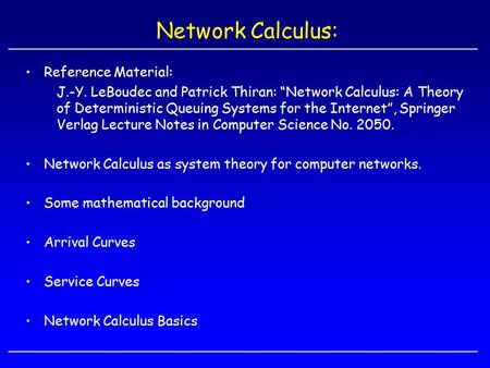 Network Calculus: Reference Material: J.-Y. LeBoudec and Patrick Thiran: “Network Calculus: A Theory of Deterministic Queuing Systems for the Internet”,