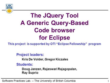 Software Practices Lab. -- The University of British Columbia 1 The JQuery Tool A Generic Query-Based Code browser for Eclipse Project leaders: Kris De.