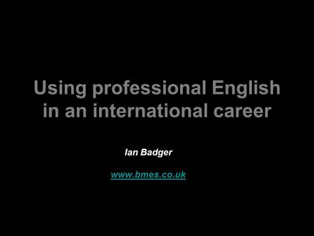 Using professional English in an international career Ian Badger Bristol University, 1.8.11