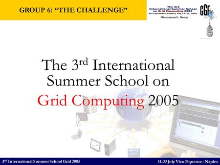 3 rd International Summer School Grid 2005 11-22 July Vico Equense - Naples Giovaaaanni’s Group The 3 rd International Summer School on Grid Computing.