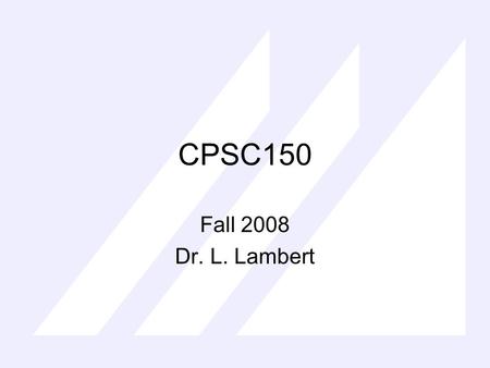 CPSC150 Fall 2008 Dr. L. Lambert. CPSC150 Overview Syllabus Use Textbook, ask questions, extra thorough, I will post sections covered All information.