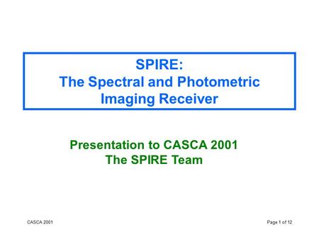 CASCA 2001Page 1 of 12 SPIRE: The Spectral and Photometric Imaging Receiver Presentation to CASCA 2001 The SPIRE Team.
