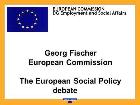 Georg Fischer European Commission The European Social Policy debate EUROPEAN COMMISSION DG Employment and Social Affairs.
