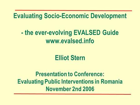 Evaluating Socio-Economic Development - the ever-evolving EVALSED Guide www.evalsed.info Elliot Stern Presentation to Conference: Evaluating Public Interventions.