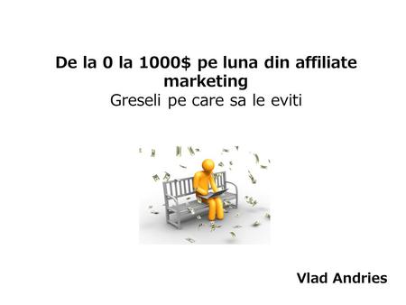 De la 0 la 1000$ pe luna din affiliate marketing Greseli pe care sa le eviti Vlad Andries.