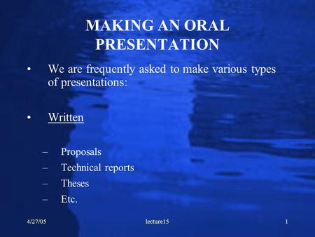 4/27/05lecture151 MAKING AN ORAL PRESENTATION We are frequently asked to make various types of presentations: Written –Proposals –Technical reports –Theses.