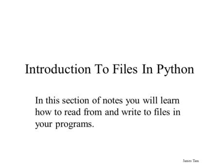 James Tam Introduction To Files In Python In this section of notes you will learn how to read from and write to files in your programs.