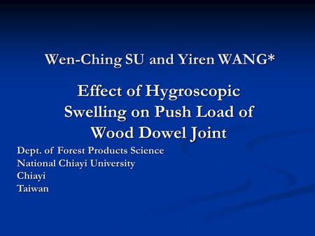 Wen-Ching SU and Yiren WANG* Effect of Hygroscopic Swelling on Push Load of Wood Dowel Joint Dept. of Forest Products Science National Chiayi University.