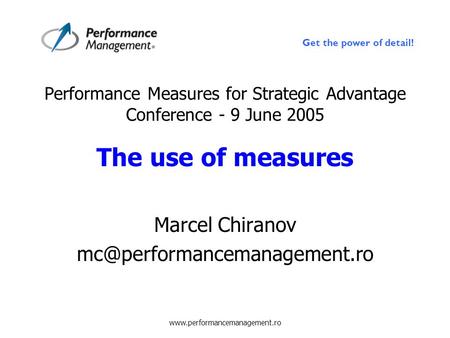 Get the power of detail! www.performancemanagement.ro Performance Measures for Strategic Advantage Conference - 9 June 2005 The use of measures Marcel.