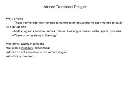 African Traditional Religion Very diverse –Tribes vary in size; few hundred to hundreds of thousands; no easy method to study A oral tradition –Myths,