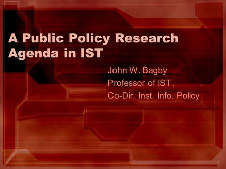 A Public Policy Research Agenda in IST John W. Bagby Professor of IST Co-Dir. Inst. Info. Policy.