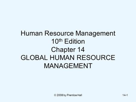 © 2008 by Prentice Hall14-1 Human Resource Management 10 th Edition Chapter 14 GLOBAL HUMAN RESOURCE MANAGEMENT.