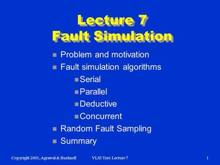 Copyright 2001, Agrawal & BushnellVLSI Test: Lecture 71 Lecture 7 Fault Simulation n Problem and motivation n Fault simulation algorithms n Serial n Parallel.