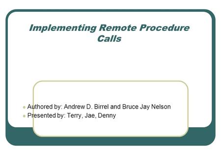 Implementing Remote Procedure Calls Authored by: Andrew D. Birrel and Bruce Jay Nelson Presented by: Terry, Jae, Denny.