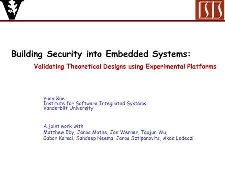 Building Security into Embedded Systems: Validating Theoretical Designs using Experimental Platforms Yuan Xue Institute for Software Integrated Systems.