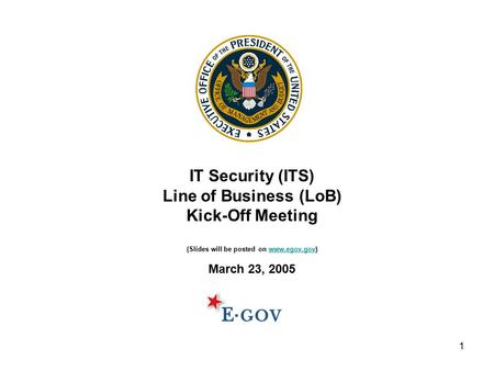 1 IT Security (ITS) Line of Business (LoB) Kick-Off Meeting (Slides will be posted on www.egov.gov)www.egov.gov March 23, 2005.
