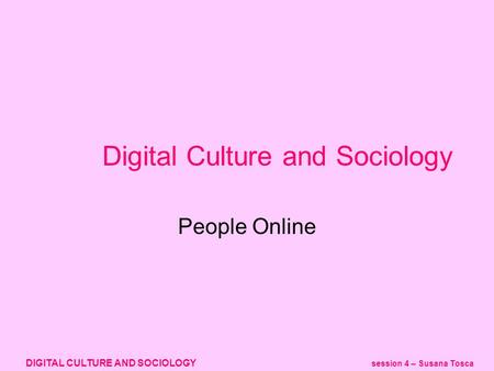 DIGITAL CULTURE AND SOCIOLOGY session 4 – Susana Tosca Digital Culture and Sociology People Online.