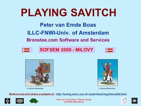 Peter van Emde Boas: Playing Savage SOFSEM 2000 Milovy PLAYING SAVITCH Peter van Emde Boas ILLC-FNWI-Univ. of Amsterdam Bronstee.com Software and Services.