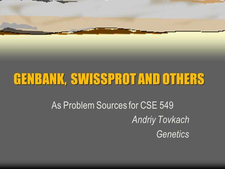 GENBANK, SWISSPROT AND OTHERS As Problem Sources for CSE 549 Andriy Tovkach Genetics.