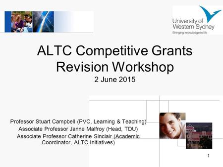 1 ALTC Competitive Grants Revision Workshop 2 June 2015 Professor Stuart Campbell (PVC, Learning & Teaching) Associate Professor Janne Malfroy (Head, TDU)