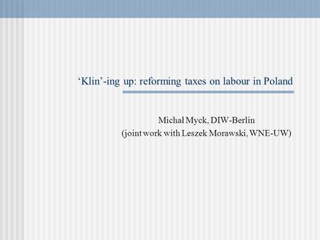 ‘Klin’-ing up: reforming taxes on labour in Poland Michał Myck, DIW-Berlin (joint work with Leszek Morawski, WNE-UW)