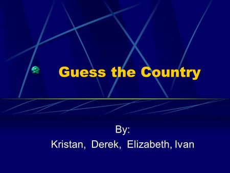 Guess the Country By: Kristan, Derek, Elizabeth, Ivan.