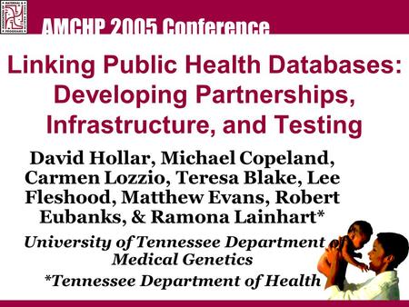 AMCHP 2005 Conference Linking Public Health Databases: Developing Partnerships, Infrastructure, and Testing David Hollar, Michael Copeland, Carmen Lozzio,