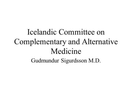 Icelandic Committee on Complementary and Alternative Medicine Gudmundur Sigurdsson M.D.